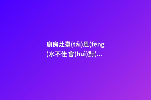 廚房灶臺(tái)風(fēng)水不佳 會(huì)對(duì)哪些運(yùn)勢(shì)不利